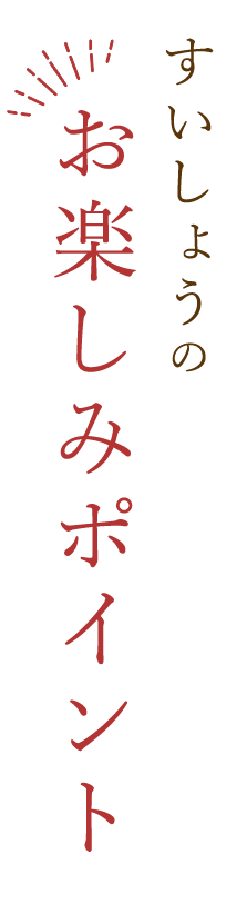 すいしょうのお楽しみポイント